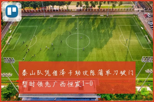 泰山队凭借泽卡助攻陈蒲单刀破门暂时领先广西恒宸1-0