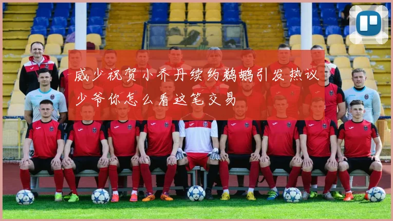 威少祝贺小乔丹续约鹈鹕引发热议少爷你怎么看这笔交易