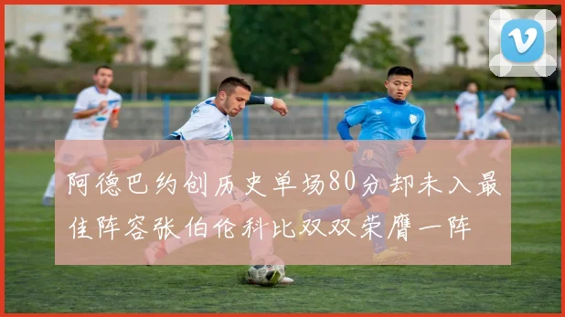 阿德巴约创历史单场80分却未入最佳阵容张伯伦科比双双荣膺一阵