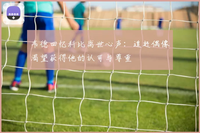韦德回忆科比离世心声：追赶偶像渴望获得他的认可与尊重