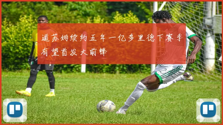道苏姆续约五年一亿多里德下赛季有望首发大前锋