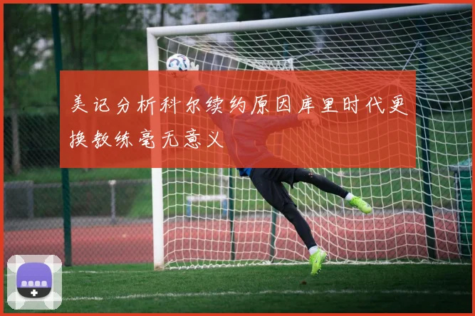 美记分析科尔续约原因库里时代更换教练毫无意义