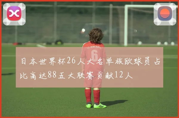 日本世界杯26人大名单旅欧球员占比高达88五大联赛贡献12人