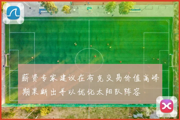 薪资专家建议在布克交易价值高峰期果断出手以优化太阳队阵容