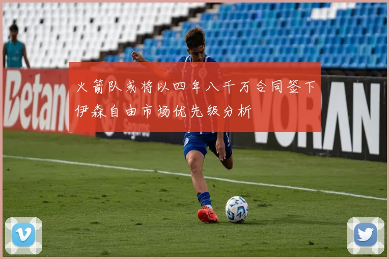 火箭队或将以四年八千万合同签下伊森自由市场优先级分析