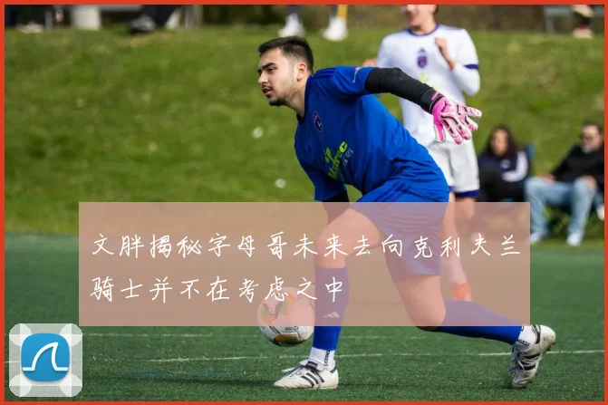 文胖揭秘字母哥未来去向克利夫兰骑士并不在考虑之中