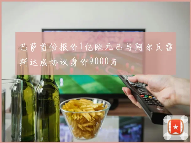 巴萨首份报价1亿欧元已与阿尔瓦雷斯达成协议身价9000万