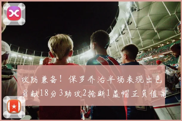 攻防兼备！保罗乔治半场表现出色贡献18分3助攻2抢断1盖帽正负值高达14