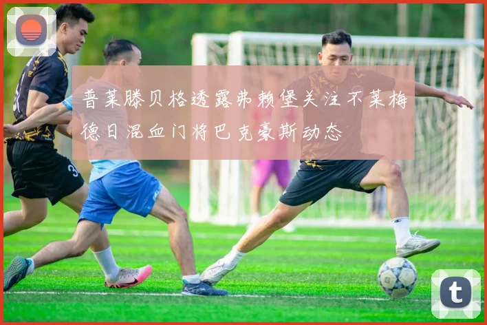 普莱滕贝格透露弗赖堡关注不莱梅德日混血门将巴克豪斯动态