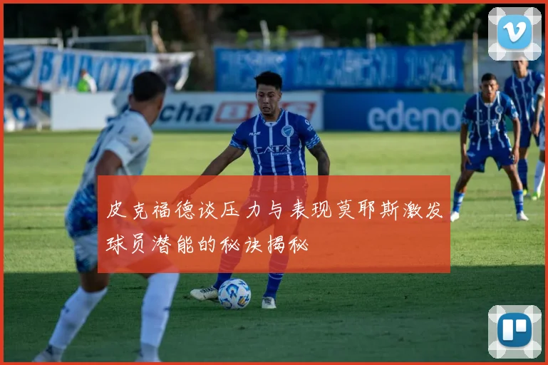 皮克福德谈压力与表现莫耶斯激发球员潜能的秘诀揭秘