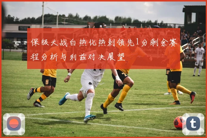 保级大战白热化热刺领先1分剩余赛程分析与利兹对决展望