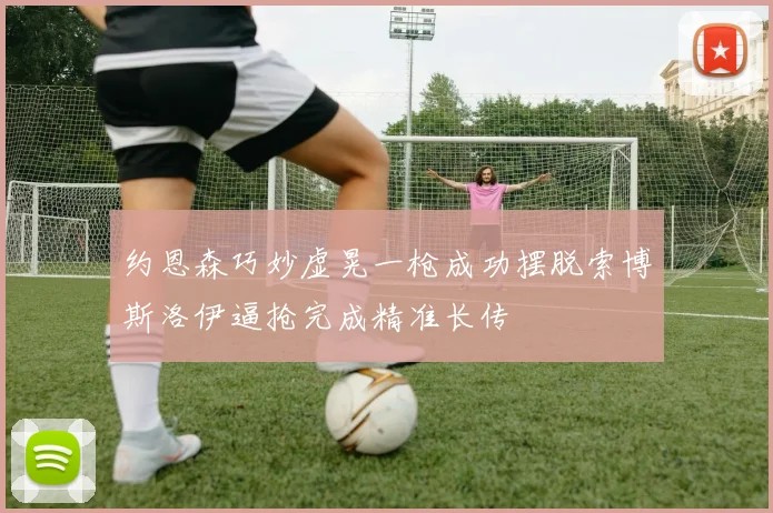 约恩森巧妙虚晃一枪成功摆脱索博斯洛伊逼抢完成精准长传