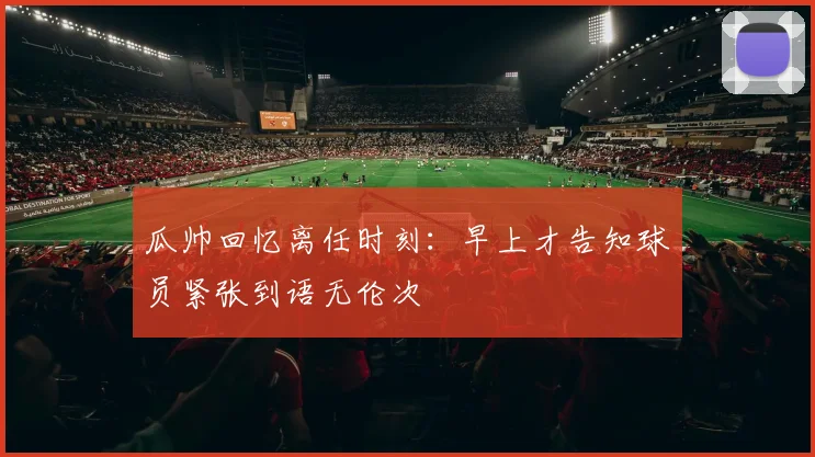 瓜帅回忆离任时刻：早上才告知球员紧张到语无伦次